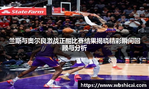 兰斯与奥尔良激战正酣比赛结果揭晓精彩瞬间回顾与分析