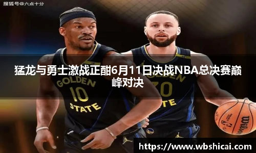 猛龙与勇士激战正酣6月11日决战NBA总决赛巅峰对决