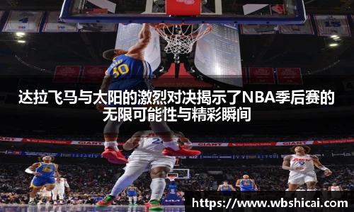 达拉飞马与太阳的激烈对决揭示了NBA季后赛的无限可能性与精彩瞬间