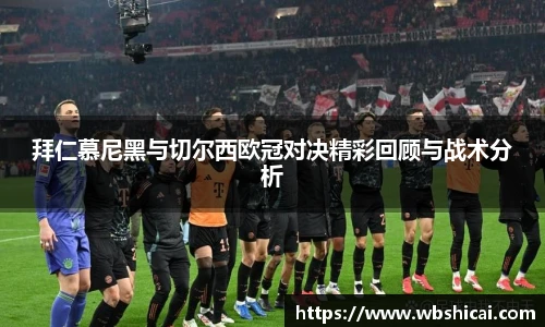 拜仁慕尼黑与切尔西欧冠对决精彩回顾与战术分析
