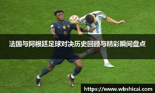 法国与阿根廷足球对决历史回顾与精彩瞬间盘点