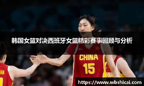 韩国女篮对决西班牙女篮精彩赛事回顾与分析