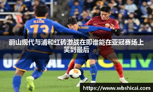 蔚山现代与浦和红砖激战在即谁能在亚冠赛场上笑到最后