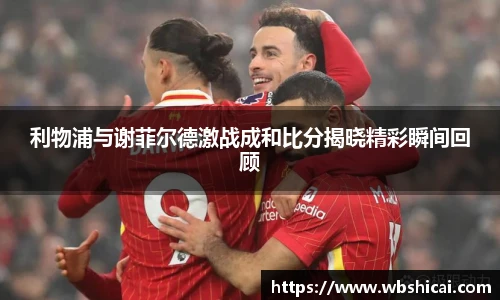 利物浦与谢菲尔德激战成和比分揭晓精彩瞬间回顾